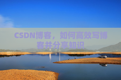 CSDN博客，如何高效写博客并分享知识